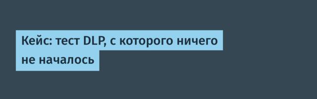 Кейс: тест DLP, с которого ничего не началось