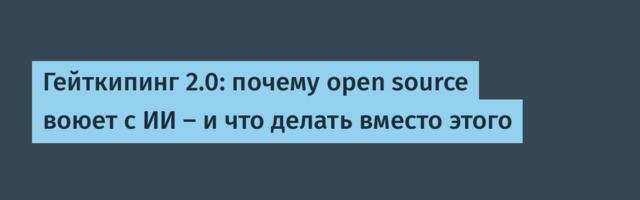 Гейткипинг 2.0: почему open source воюет с ИИ — и что делать вместо этого