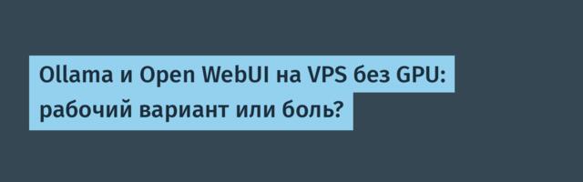 Ollama и Open WebUI на VPS без GPU: рабочий вариант или боль?