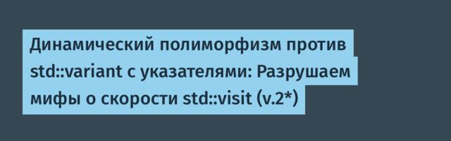 Динамический полиморфизм против std::variant с указателями: Разрушаем мифы о скорости std::visit (v.2*)