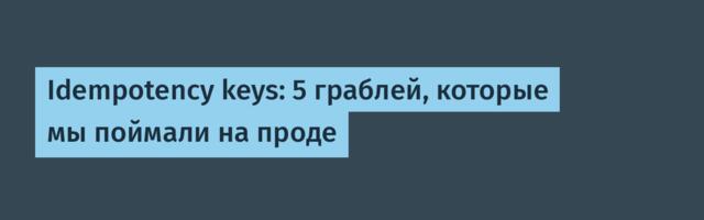 Idempotency keys: 5 граблей, которые мы поймали на проде
