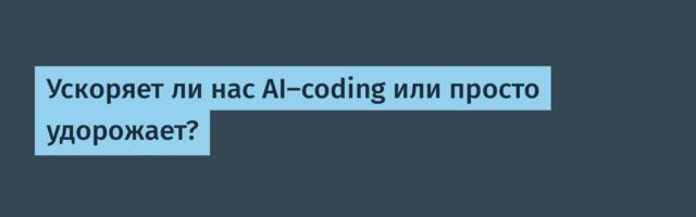 Ускоряет ли нас AI-coding или просто удорожает?