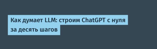 Как думает LLM: строим ChatGPT с нуля за десять шагов