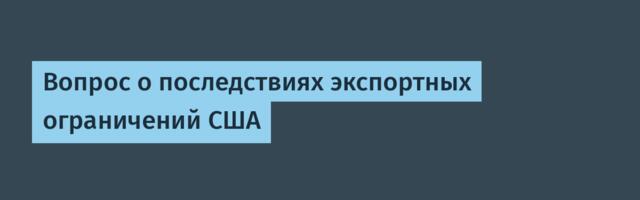 Вопрос о последствиях экспортных ограничений США