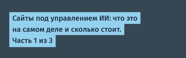 Сайты под управлением ИИ: что это на самом деле и сколько стоит. Часть 1 из 3