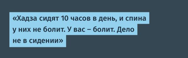 «Хадза сидят 10 часов в день, и спина у них не болит. У вас — болит. Дело не в сидении»