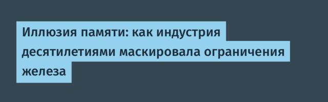 Иллюзия памяти: как индустрия десятилетиями маскировала ограничения железа