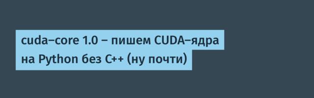 cuda-core 1.0 — пишем CUDA-ядра на Python без C++ (ну почти)