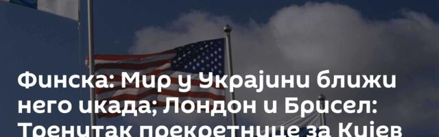 Финска: Мир у Украјини ближи него икада; Лондон и Брисел: Тренутак прекретнице за Кијев