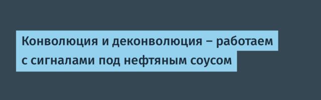 Конволюция и деконволюция — работаем с сигналами под нефтяным соусом