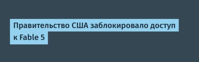 Правительство США заблокировало доступ к Fable 5