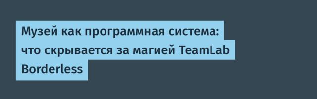 Музей как программная система: что скрывается за магией TeamLab Borderless