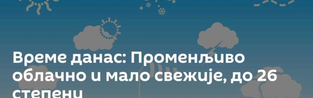 Време данас: Променљиво облачно и мало свежије, до 26 степени