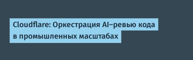 [Перевод] Cloudflare: Оркестрация AI-ревью кода в промышленных масштабах