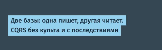 Две базы: одна пишет, другая читает. CQRS без культа и с последствиями