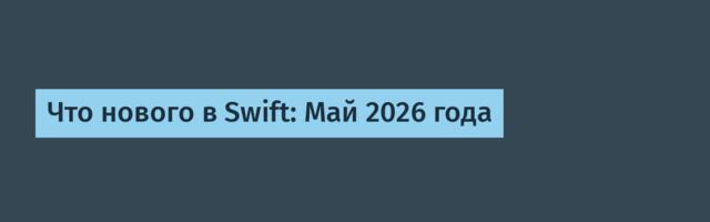 [Перевод] Что нового в Swift: Май 2026 года