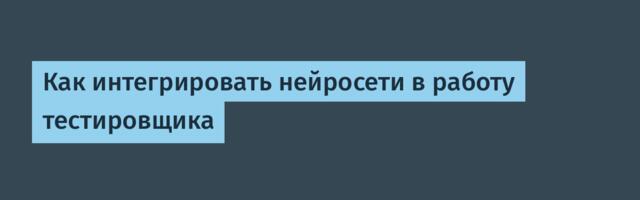 Как интегрировать нейросети в работу тестировщика