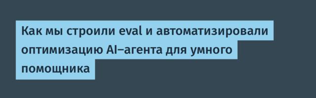 Как мы строили eval и автоматизировали оптимизацию AI-агента для умного помощника