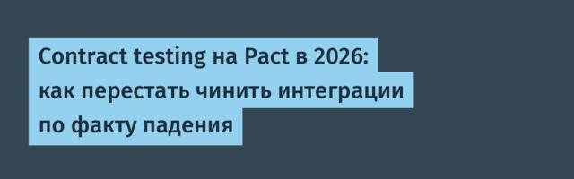 Contract testing на Pact в 2026: как перестать чинить интеграции по факту падения