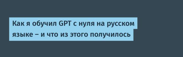 Как я обучил GPT с нуля на русском языке — и что из этого получилось
