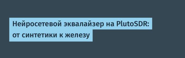 Нейросетевой эквалайзер на PlutoSDR: от синтетики к железу