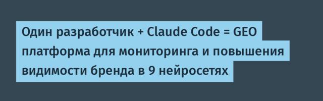 Один разработчик + Claude Code = GEO платформа для мониторинга и повышения видимости бренда в 9 нейросетях