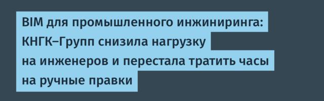BIM для промышленного инжиниринга: КНГК-Групп снизила нагрузку на инженеров и перестала тратить часы на ручные правки