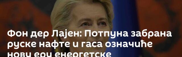 Фон дер Лајен: Потпуна забрана руске нафте и гаса означиће нову еру енергетске независности ЕУ