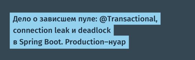 Дело о зависшем пуле: @Transactional, connection leak и deadlock в Spring Boot. Production-нуар