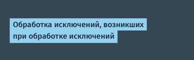 Обработка исключений, возникших при обработке исключений