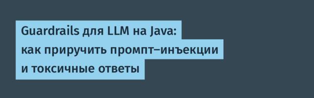 Guardrails для LLM на Java: как приручить промпт‑инъекции и токсичные ответы