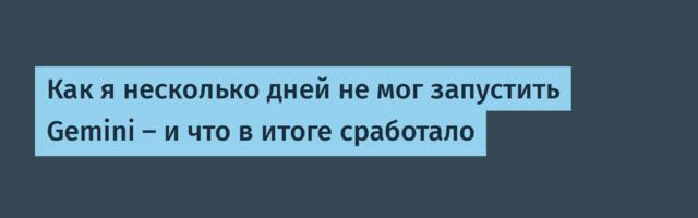 Как я несколько дней не мог запустить Gemini — и что в итоге сработало