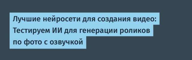 Лучшие нейросети для создания видео: Тестируем ИИ для генерации роликов по фото с озвучкой