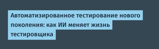 Автоматизированное тестирование нового поколения: как ИИ меняет жизнь тестировщика