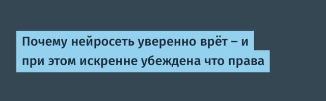 Почему нейросеть уверенно врёт — и при этом искренне убеждена что права