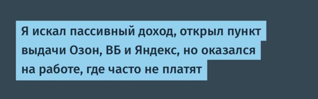 Я искал пассивный доход, открыл пункт выдачи Озон, ВБ и Яндекс, но оказался на работе, где часто не платят