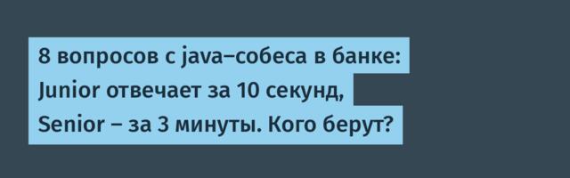 8 вопросов с java-собеса в банке: Junior отвечает за 10 секунд, Senior — за 3 минуты. Кого берут?