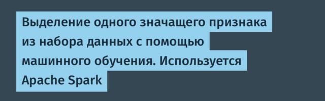 Выделение одного значащего признака из набора данных с помощью машинного обучения. Используется Apache Spark