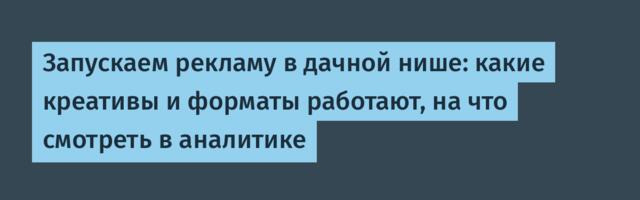 Запускаем рекламу в дачной нише: какие креативы и форматы работают, на что смотреть в аналитике