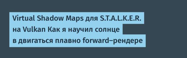 Virtual Shadow Maps для S.T.A.L.K.E.R. на Vulkan Как я научил солнце в двигаться плавно forward-рендере