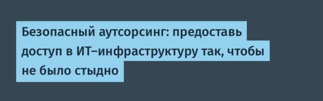 Безопасный аутсорсинг: предоставь доступ в ИТ-инфраструктуру так, чтобы не было стыдно