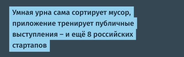 Умная урна сама сортирует мусор, приложение тренирует публичные выступления – и ещё 8 российских стартапов