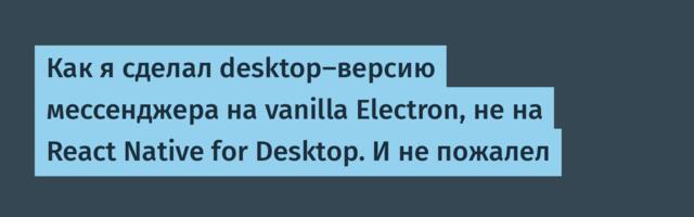 Как я сделал desktop-версию мессенджера на vanilla Electron, не на React Native for Desktop. И не пожалел
