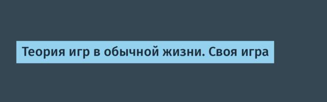 Теория игр в обычной жизни. Своя игра