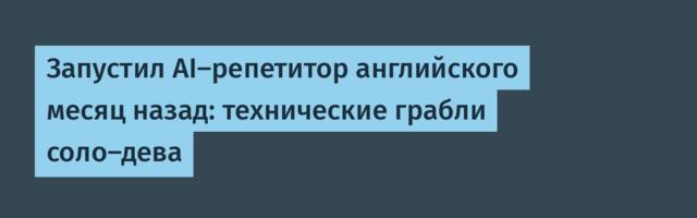 Запустил AI-репетитор английского месяц назад: технические грабли соло-дева