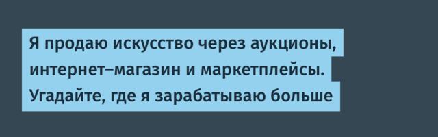 Я продаю искусство через аукционы, интернет-магазин и маркетплейсы. Угадайте, где я зарабатываю больше