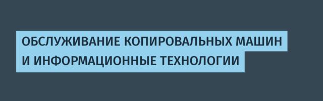 ОБСЛУЖИВАНИЕ КОПИРОВАЛЬНЫХ МАШИН И ИНФОРМАЦИОННЫЕ ТЕХНОЛОГИИ