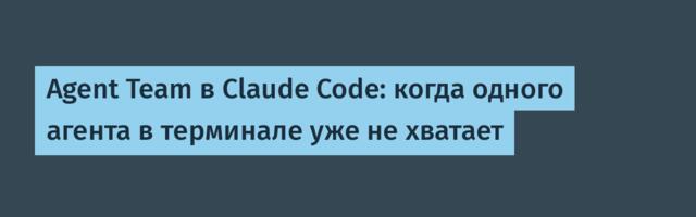 Agent Team в Claude Code: когда одного агента в терминале уже не хватает