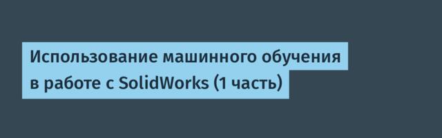 Использование машинного обучения в работе с SolidWorks (1 часть)