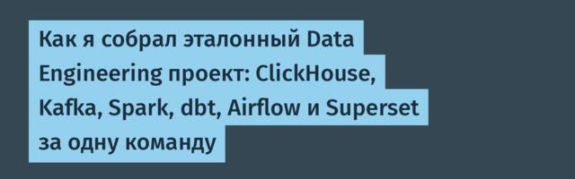 Как я собрал эталонный Data Engineering проект: ClickHouse, Kafka, Spark, dbt, Airflow и Superset за одну команду